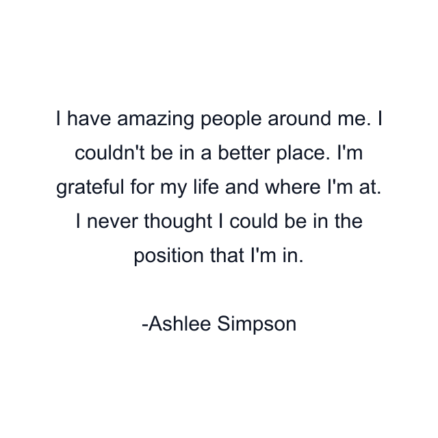 I have amazing people around me. I couldn't be in a better place. I'm grateful for my life and where I'm at. I never thought I could be in the position that I'm in.