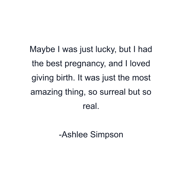 Maybe I was just lucky, but I had the best pregnancy, and I loved giving birth. It was just the most amazing thing, so surreal but so real.