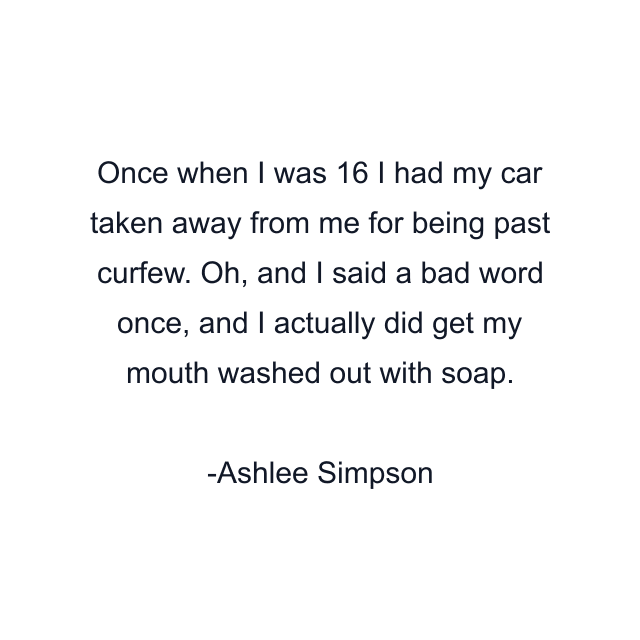 Once when I was 16 I had my car taken away from me for being past curfew. Oh, and I said a bad word once, and I actually did get my mouth washed out with soap.