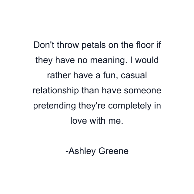 Don't throw petals on the floor if they have no meaning. I would rather have a fun, casual relationship than have someone pretending they're completely in love with me.