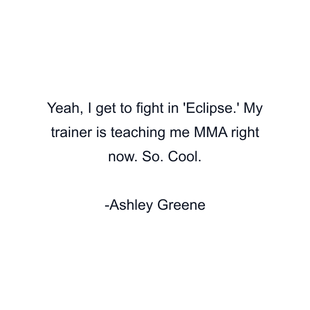 Yeah, I get to fight in 'Eclipse.' My trainer is teaching me MMA right now. So. Cool.