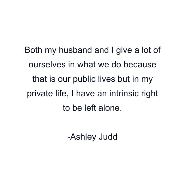 Both my husband and I give a lot of ourselves in what we do because that is our public lives but in my private life, I have an intrinsic right to be left alone.