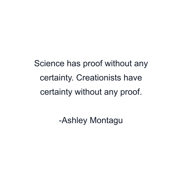 Science has proof without any certainty. Creationists have certainty without any proof.