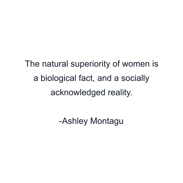 The natural superiority of women is a biological fact, and a socially acknowledged reality.