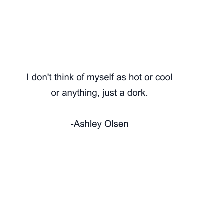 I don't think of myself as hot or cool or anything, just a dork.