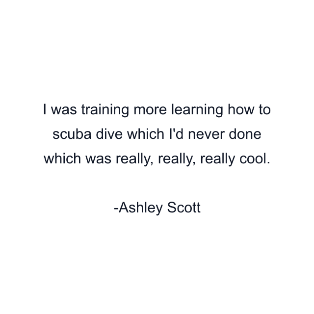 I was training more learning how to scuba dive which I'd never done which was really, really, really cool.