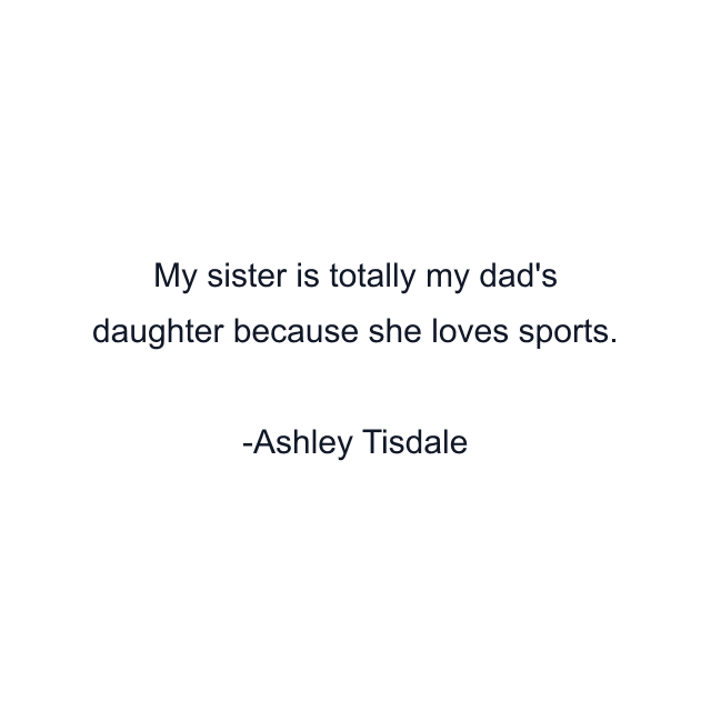 My sister is totally my dad's daughter because she loves sports.