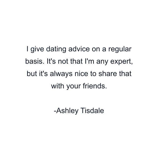 I give dating advice on a regular basis. It's not that I'm any expert, but it's always nice to share that with your friends.