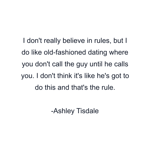 I don't really believe in rules, but I do like old-fashioned dating where you don't call the guy until he calls you. I don't think it's like he's got to do this and that's the rule.