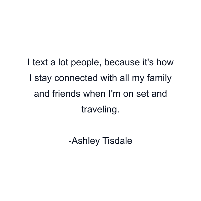 I text a lot people, because it's how I stay connected with all my family and friends when I'm on set and traveling.