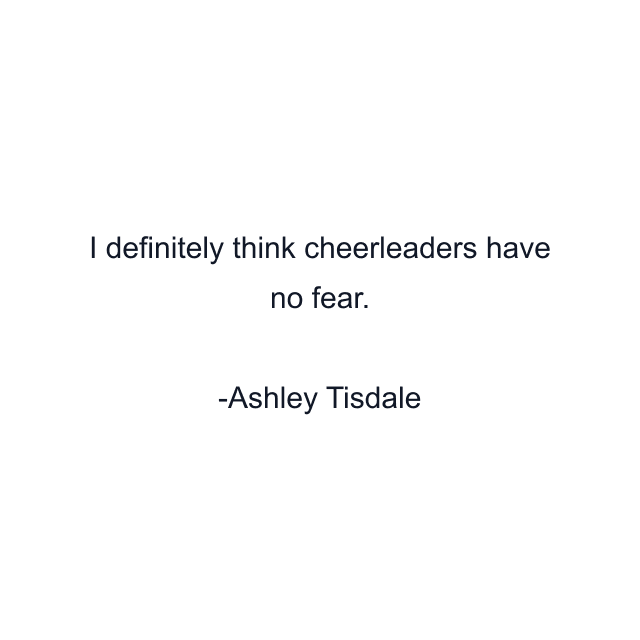 I definitely think cheerleaders have no fear.