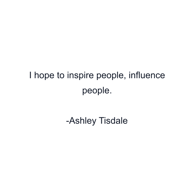 I hope to inspire people, influence people.