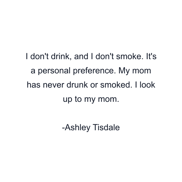 I don't drink, and I don't smoke. It's a personal preference. My mom has never drunk or smoked. I look up to my mom.