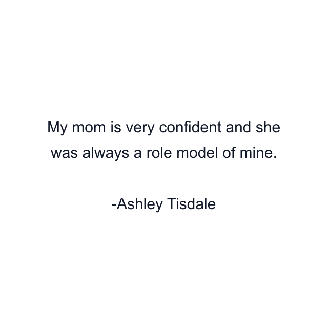 My mom is very confident and she was always a role model of mine.