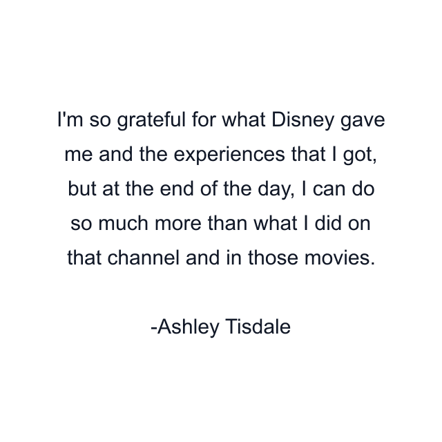 I'm so grateful for what Disney gave me and the experiences that I got, but at the end of the day, I can do so much more than what I did on that channel and in those movies.