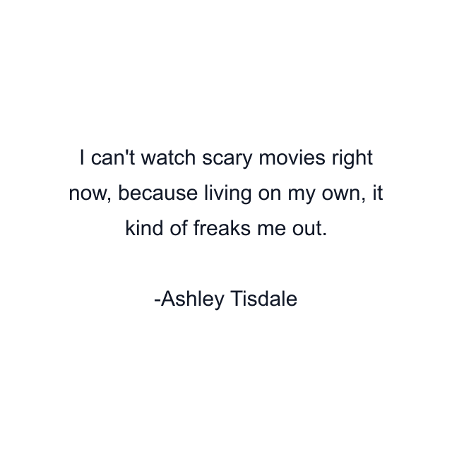 I can't watch scary movies right now, because living on my own, it kind of freaks me out.