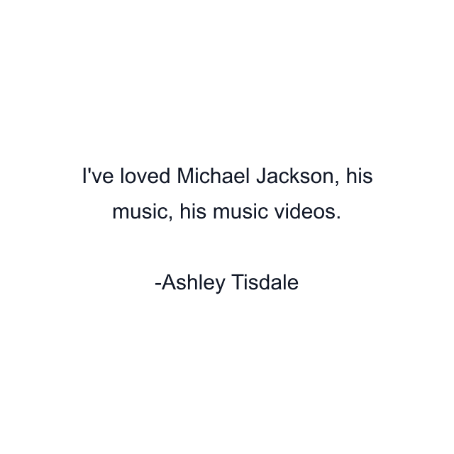 I've loved Michael Jackson, his music, his music videos.