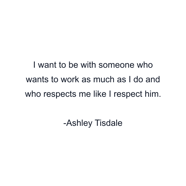 I want to be with someone who wants to work as much as I do and who respects me like I respect him.