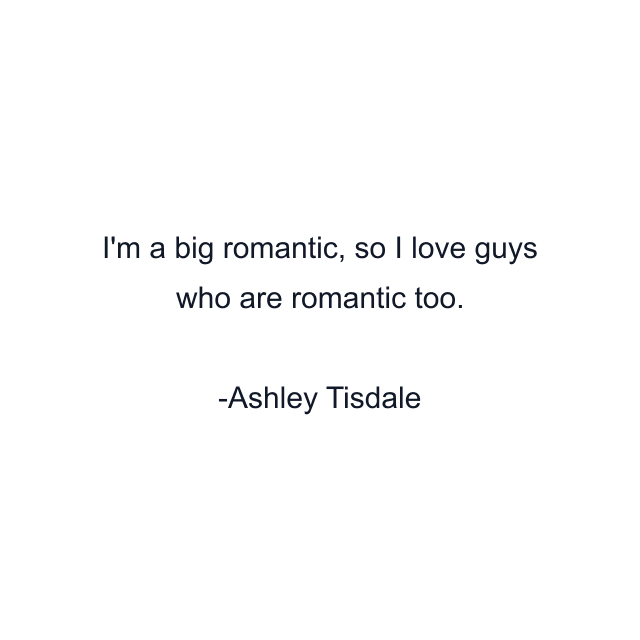 I'm a big romantic, so I love guys who are romantic too.