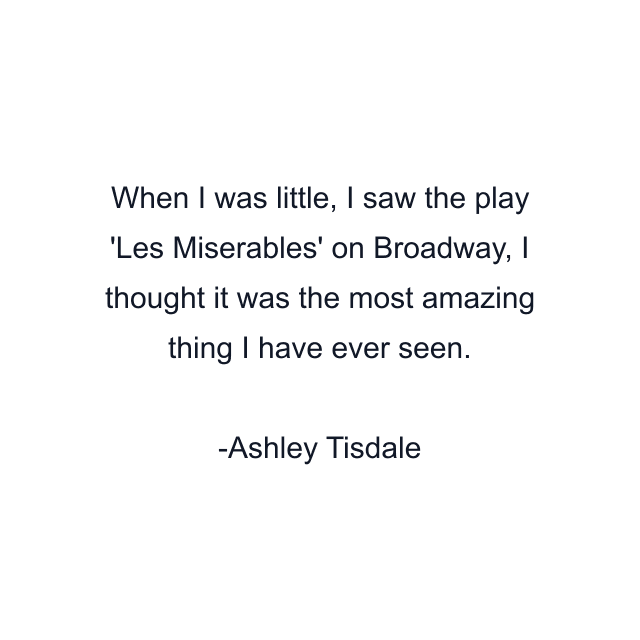 When I was little, I saw the play 'Les Miserables' on Broadway, I thought it was the most amazing thing I have ever seen.