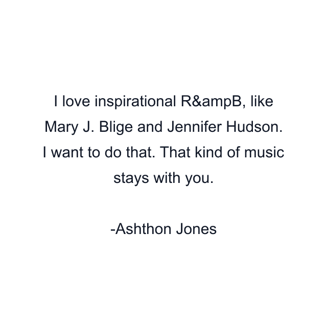 I love inspirational R&ampB, like Mary J. Blige and Jennifer Hudson. I want to do that. That kind of music stays with you.