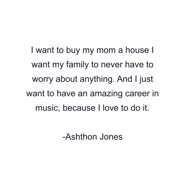 I want to buy my mom a house I want my family to never have to worry about anything. And I just want to have an amazing career in music, because I love to do it.