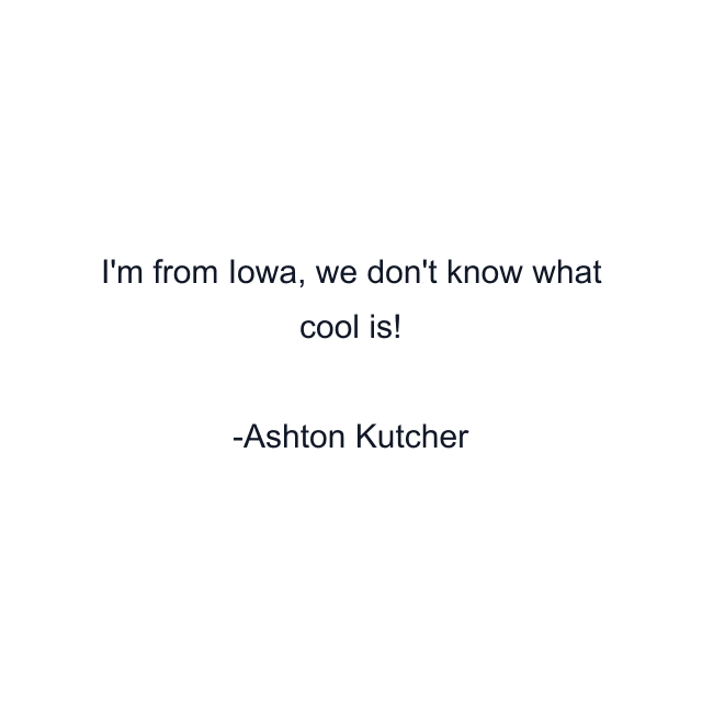 I'm from Iowa, we don't know what cool is!