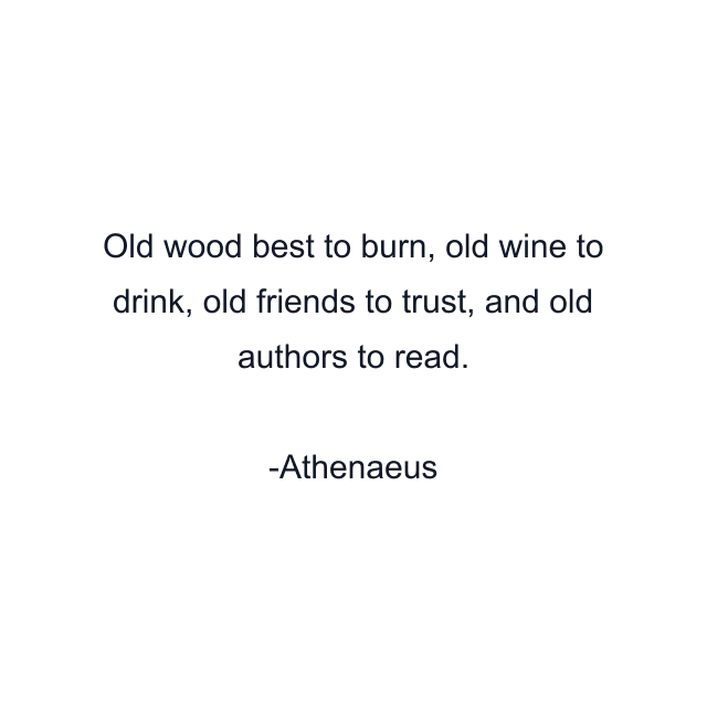 Old wood best to burn, old wine to drink, old friends to trust, and old authors to read.