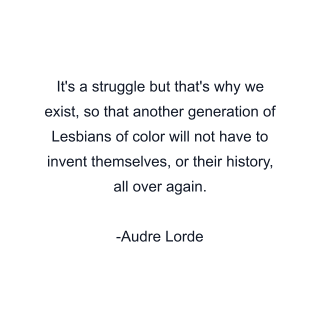 It's a struggle but that's why we exist, so that another generation of Lesbians of color will not have to invent themselves, or their history, all over again.