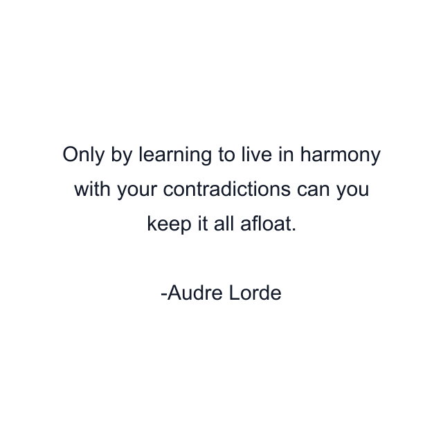 Only by learning to live in harmony with your contradictions can you keep it all afloat.