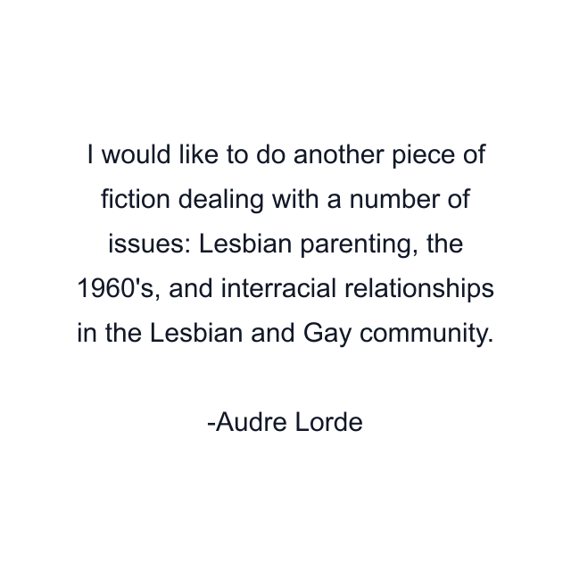 I would like to do another piece of fiction dealing with a number of issues: Lesbian parenting, the 1960's, and interracial relationships in the Lesbian and Gay community.