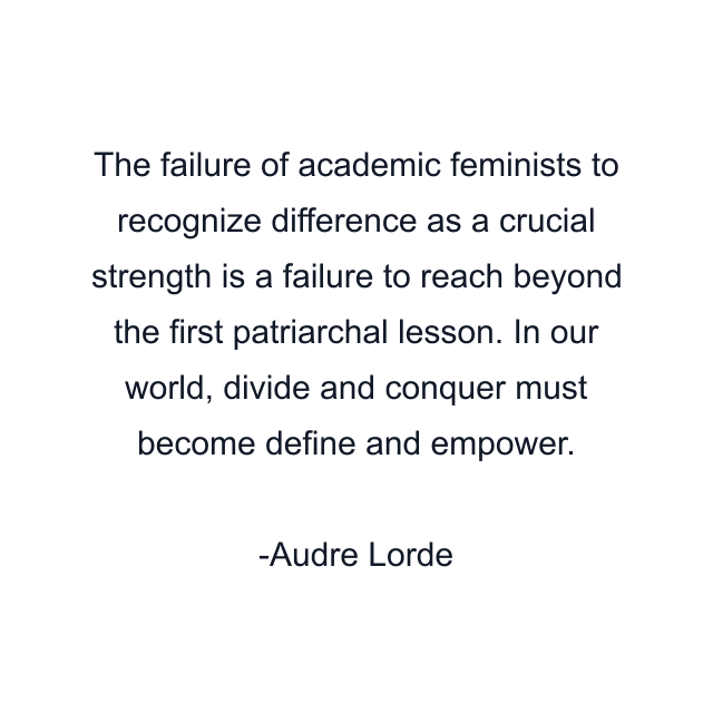 The failure of academic feminists to recognize difference as a crucial strength is a failure to reach beyond the first patriarchal lesson. In our world, divide and conquer must become define and empower.