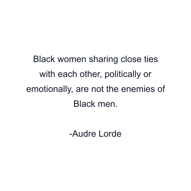 Black women sharing close ties with each other, politically or emotionally, are not the enemies of Black men.