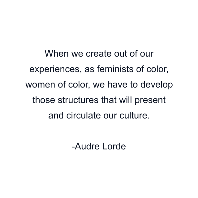 When we create out of our experiences, as feminists of color, women of color, we have to develop those structures that will present and circulate our culture.