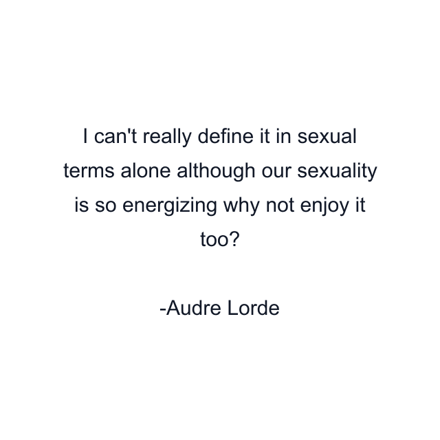 I can't really define it in sexual terms alone although our sexuality is so energizing why not enjoy it too?