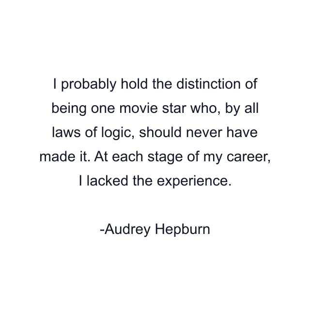 I probably hold the distinction of being one movie star who, by all laws of logic, should never have made it. At each stage of my career, I lacked the experience.