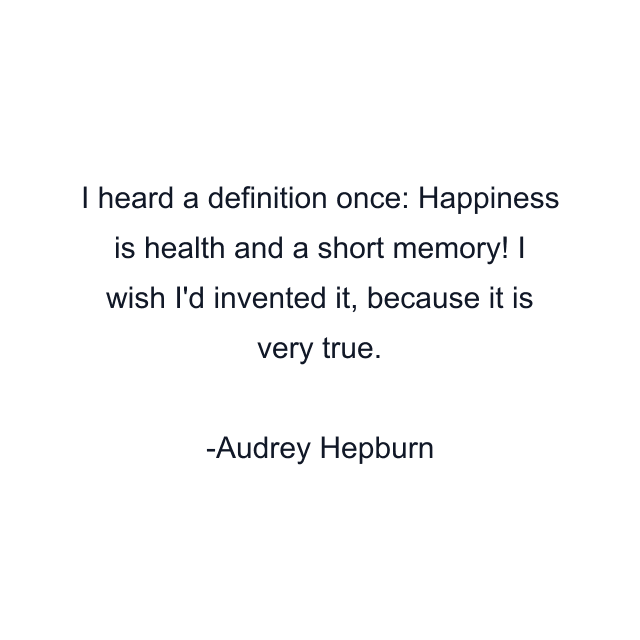 I heard a definition once: Happiness is health and a short memory! I wish I'd invented it, because it is very true.