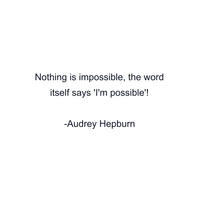 Nothing is impossible, the word itself says 'I'm possible'!