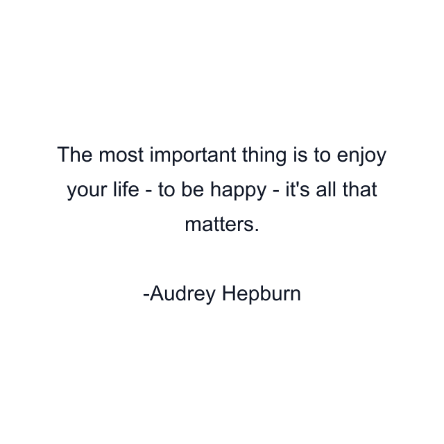 The most important thing is to enjoy your life - to be happy - it's all that matters.