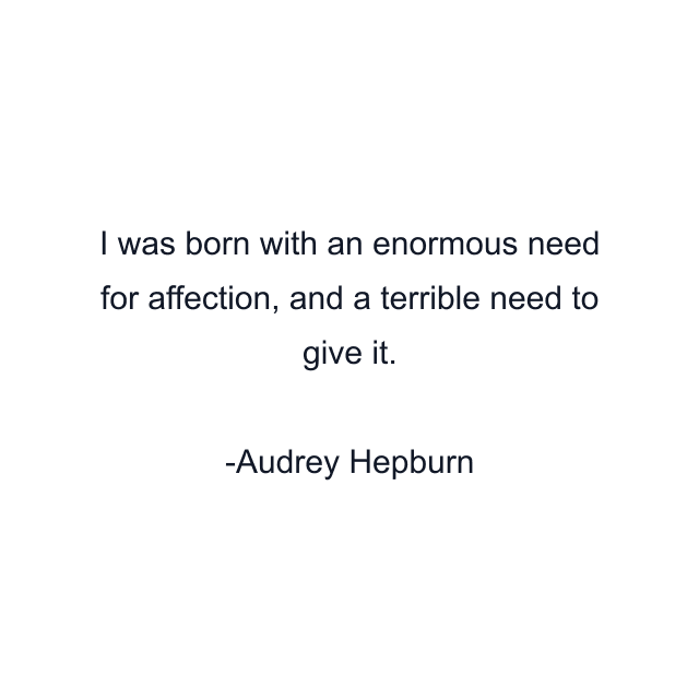 I was born with an enormous need for affection, and a terrible need to give it.