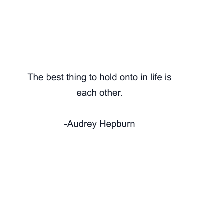 The best thing to hold onto in life is each other.