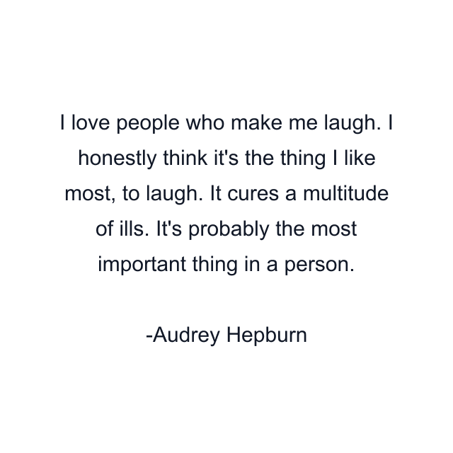 I love people who make me laugh. I honestly think it's the thing I like most, to laugh. It cures a multitude of ills. It's probably the most important thing in a person.