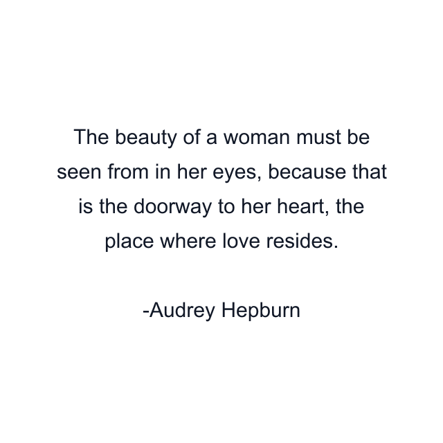 The beauty of a woman must be seen from in her eyes, because that is the doorway to her heart, the place where love resides.