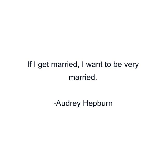 If I get married, I want to be very married.