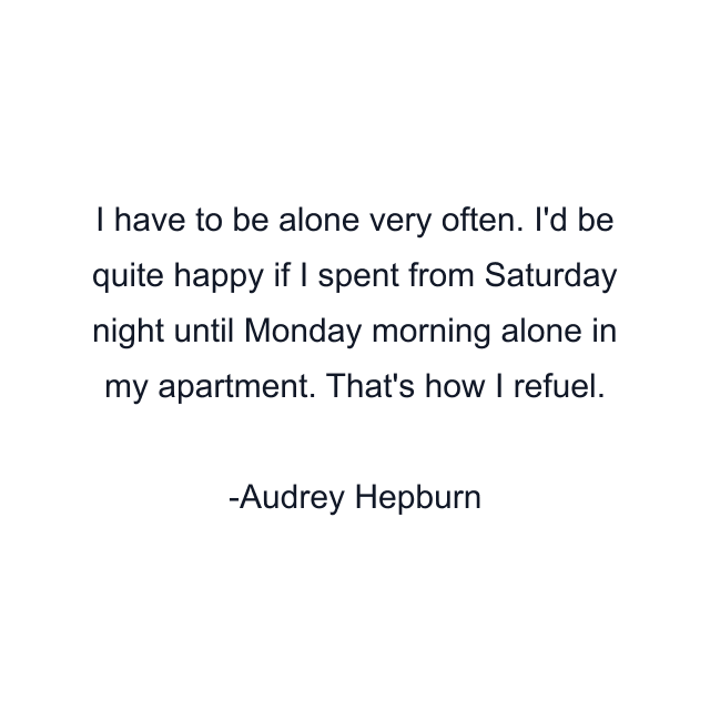 I have to be alone very often. I'd be quite happy if I spent from Saturday night until Monday morning alone in my apartment. That's how I refuel.