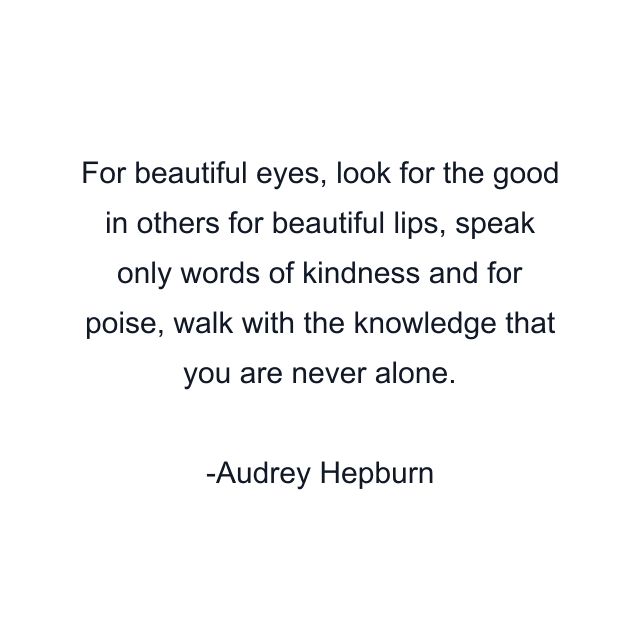 For beautiful eyes, look for the good in others for beautiful lips, speak only words of kindness and for poise, walk with the knowledge that you are never alone.