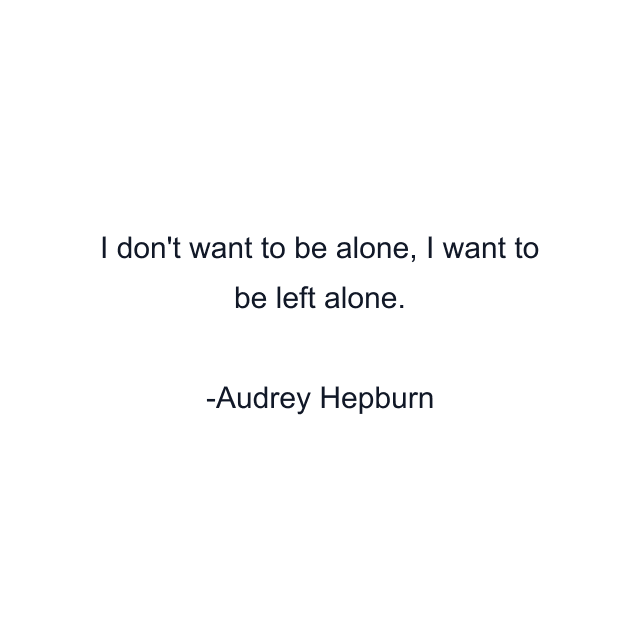 I don't want to be alone, I want to be left alone.