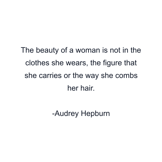 The beauty of a woman is not in the clothes she wears, the figure that she carries or the way she combs her hair.