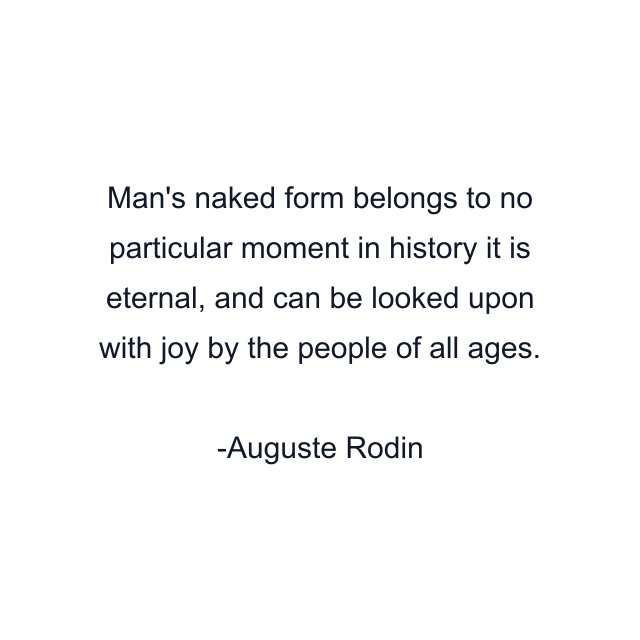 Man's naked form belongs to no particular moment in history it is eternal, and can be looked upon with joy by the people of all ages.