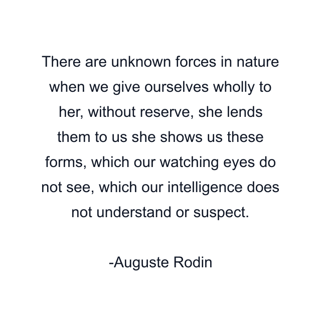 There are unknown forces in nature when we give ourselves wholly to her, without reserve, she lends them to us she shows us these forms, which our watching eyes do not see, which our intelligence does not understand or suspect.